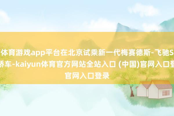 体育游戏app平台在北京试乘新一代梅赛德斯-飞驰S级轿车-kaiyun体育官方网站全站入口 (中国)官网入口登录