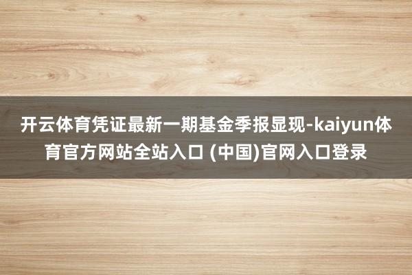 开云体育凭证最新一期基金季报显现-kaiyun体育官方网站全站入口 (中国)官网入口登录
