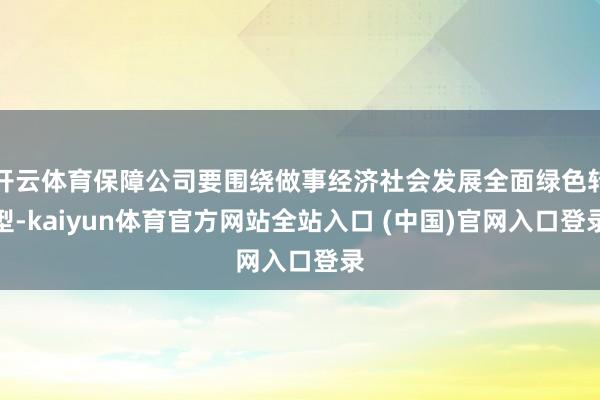 开云体育保障公司要围绕做事经济社会发展全面绿色转型-kaiyun体育官方网站全站入口 (中国)官网入口登录