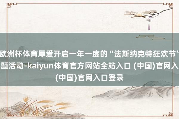 欧洲杯体育厚爱开启一年一度的“法斯纳克特狂欢节”系列主题活动-kaiyun体育官方网站全站入口 (中国)官网入口登录