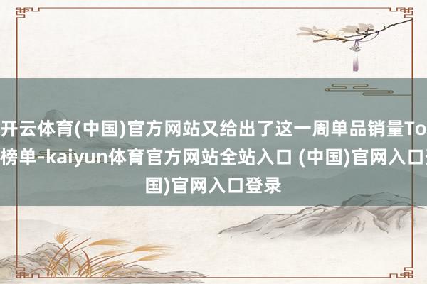开云体育(中国)官方网站又给出了这一周单品销量Top15榜单-kaiyun体育官方网站全站入口 (中国)官网入口登录