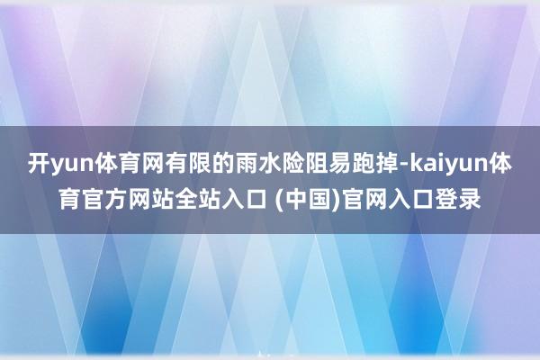 开yun体育网有限的雨水险阻易跑掉-kaiyun体育官方网站全站入口 (中国)官网入口登录