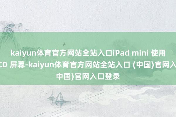 kaiyun体育官方网站全站入口iPad mini 使用的是 LCD 屏幕-kaiyun体育官方网站全站入口 (中国)官网入口登录