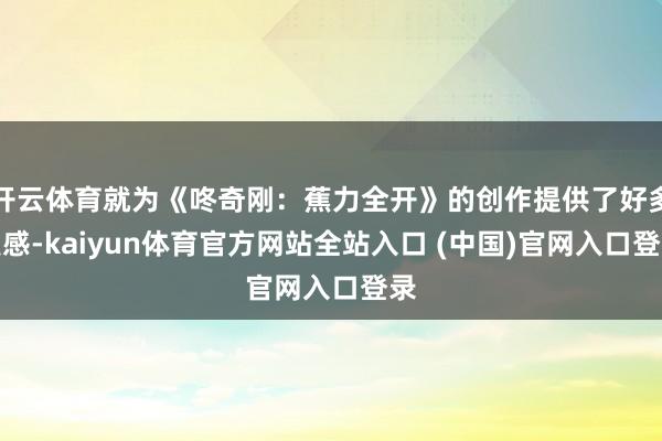 开云体育就为《咚奇刚：蕉力全开》的创作提供了好多灵感-kaiyun体育官方网站全站入口 (中国)官网入口登录