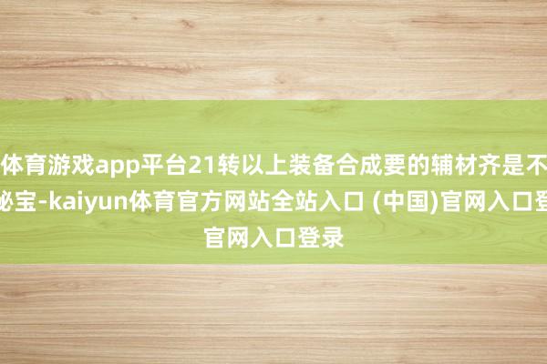 体育游戏app平台21转以上装备合成要的辅材齐是不灭秘宝-kaiyun体育官方网站全站入口 (中国)官网入口登录