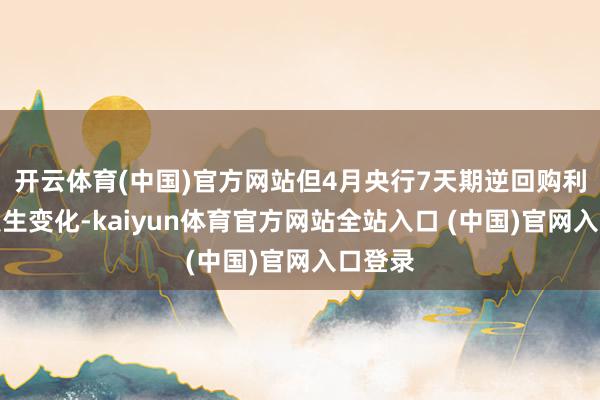开云体育(中国)官方网站但4月央行7天期逆回购利率未发生变化-kaiyun体育官方网站全站入口 (中国)官网入口登录