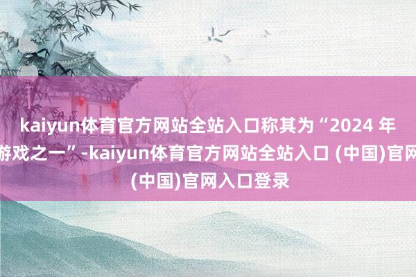 kaiyun体育官方网站全站入口称其为“2024 年最好零丁游戏之一”-kaiyun体育官方网站全站入口 (中国)官网入口登录