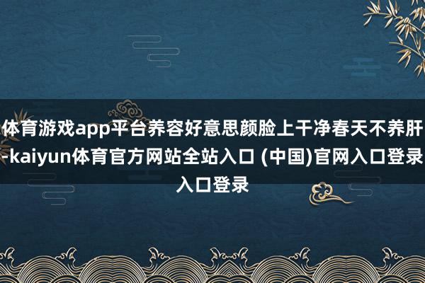 体育游戏app平台养容好意思颜脸上干净春天不养肝-kaiyun体育官方网站全站入口 (中国)官网入口登录