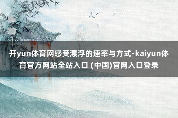 开yun体育网感受漂浮的速率与方式-kaiyun体育官方网站全站入口 (中国)官网入口登录