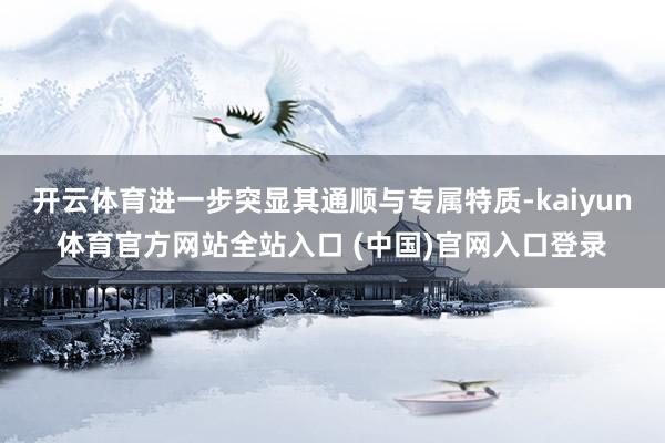 开云体育进一步突显其通顺与专属特质-kaiyun体育官方网站全站入口 (中国)官网入口登录