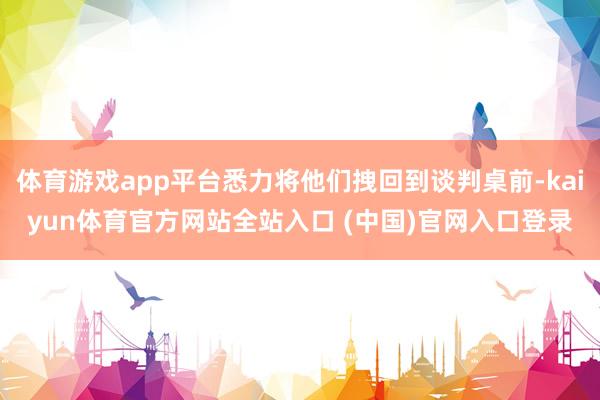体育游戏app平台悉力将他们拽回到谈判桌前-kaiyun体育官方网站全站入口 (中国)官网入口登录