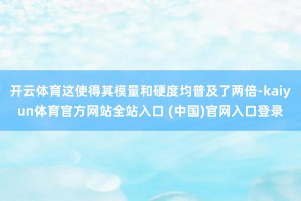 开云体育这使得其模量和硬度均普及了两倍-kaiyun体育官方网站全站入口 (中国)官网入口登录