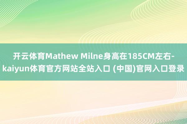 开云体育Mathew Milne身高在185CM左右-kaiyun体育官方网站全站入口 (中国)官网入口登录