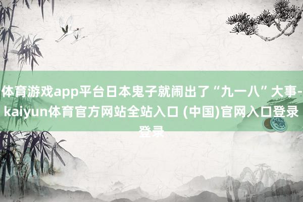 体育游戏app平台日本鬼子就闹出了“九一八”大事-kaiyun体育官方网站全站入口 (中国)官网入口登录
