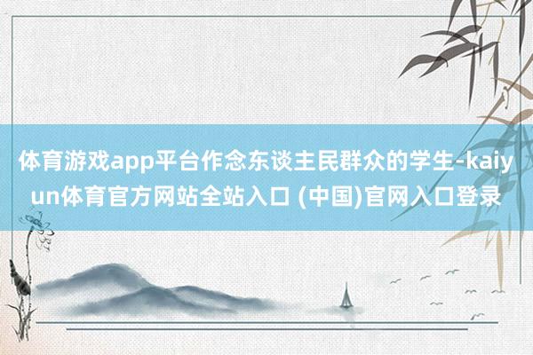 体育游戏app平台作念东谈主民群众的学生-kaiyun体育官方网站全站入口 (中国)官网入口登录