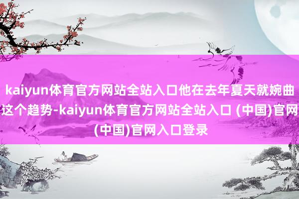 kaiyun体育官方网站全站入口他在去年夏天就婉曲嗅觉到了这个趋势-kaiyun体育官方网站全站入口 (中国)官网入口登录
