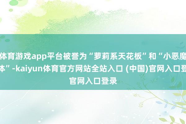 体育游戏app平台被誉为“萝莉系天花板”和“小恶魔圣体”-kaiyun体育官方网站全站入口 (中国)官网入口登录