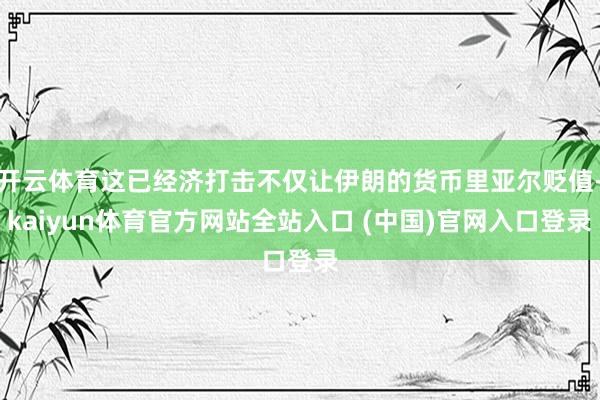 开云体育这已经济打击不仅让伊朗的货币里亚尔贬值-kaiyun体育官方网站全站入口 (中国)官网入口登录
