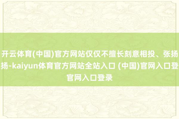 开云体育(中国)官方网站仅仅不擅长刻意相投、张扬发扬-kaiyun体育官方网站全站入口 (中国)官网入口登录