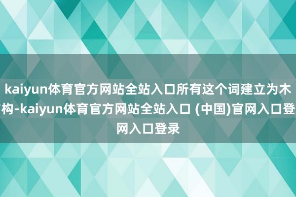 kaiyun体育官方网站全站入口所有这个词建立为木结构-kaiyun体育官方网站全站入口 (中国)官网入口登录