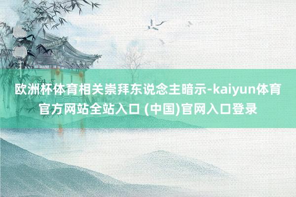 欧洲杯体育相关崇拜东说念主暗示-kaiyun体育官方网站全站入口 (中国)官网入口登录