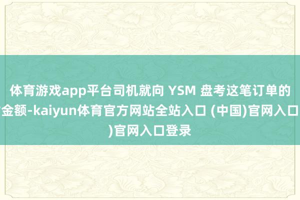 体育游戏app平台司机就向 YSM 盘考这笔订单的支付金额-kaiyun体育官方网站全站入口 (中国)官网入口登录