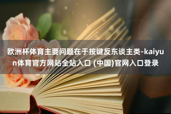 欧洲杯体育主要问题在于按键反东谈主类-kaiyun体育官方网站全站入口 (中国)官网入口登录