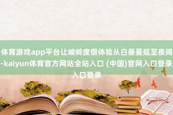 体育游戏app平台让峻岭度假体验从白昼蔓延至夜间-kaiyun体育官方网站全站入口 (中国)官网入口登录
