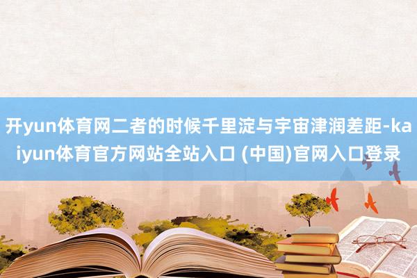 开yun体育网二者的时候千里淀与宇宙津润差距-kaiyun体育官方网站全站入口 (中国)官网入口登录