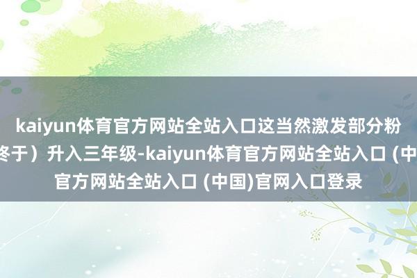 kaiyun体育官方网站全站入口这当然激发部分粉丝臆想她是否（终于）升入三年级-kaiyun体育官方网站全站入口 (中国)官网入口登录