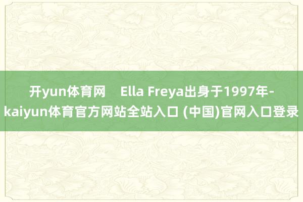 开yun体育网    Ella Freya出身于1997年-kaiyun体育官方网站全站入口 (中国)官网入口登录