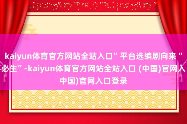 kaiyun体育官方网站全站入口”平台选编剧向来“用熟不必生”-kaiyun体育官方网站全站入口 (中国)官网入口登录