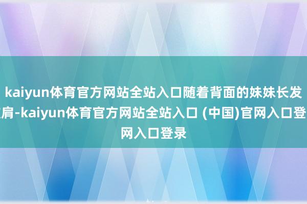 kaiyun体育官方网站全站入口随着背面的妹妹长发披肩-kaiyun体育官方网站全站入口 (中国)官网入口登录