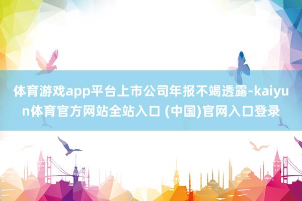 体育游戏app平台上市公司年报不竭透露-kaiyun体育官方网站全站入口 (中国)官网入口登录