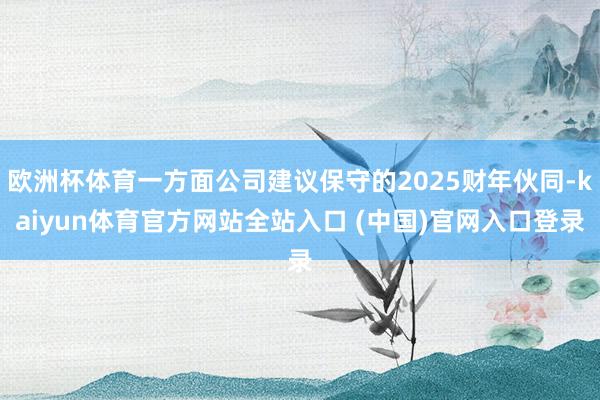 欧洲杯体育一方面公司建议保守的2025财年伙同-kaiyun体育官方网站全站入口 (中国)官网入口登录