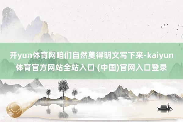 开yun体育网咱们自然莫得明文写下来-kaiyun体育官方网站全站入口 (中国)官网入口登录