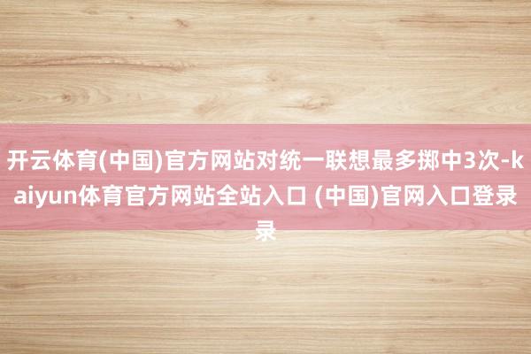 开云体育(中国)官方网站对统一联想最多掷中3次-kaiyun体育官方网站全站入口 (中国)官网入口登录