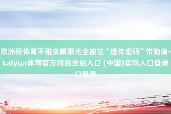 欧洲杯体育不雅众瞩眼光全被这“遗传密码”带跑偏-kaiyun体育官方网站全站入口 (中国)官网入口登录