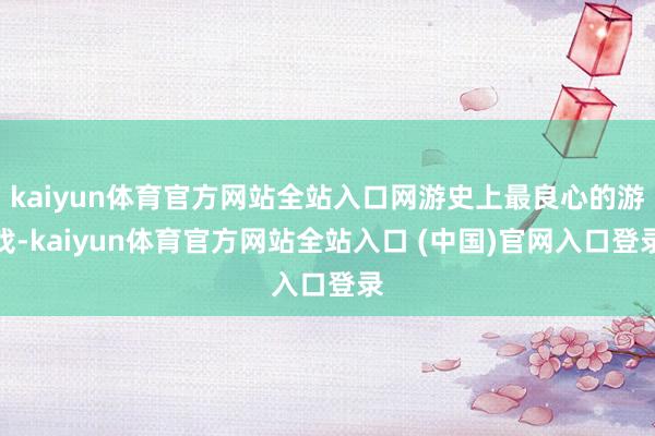 kaiyun体育官方网站全站入口网游史上最良心的游戏-kaiyun体育官方网站全站入口 (中国)官网入口登录