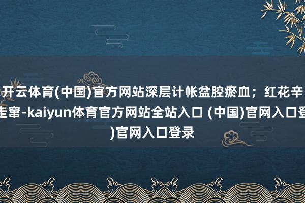开云体育(中国)官方网站深层计帐盆腔瘀血；红花辛温走窜-kaiyun体育官方网站全站入口 (中国)官网入口登录