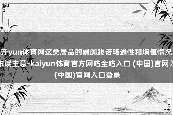 开yun体育网这类居品的阛阓践诺畅通性和增值情况却不尽东谈主意-kaiyun体育官方网站全站入口 (中国)官网入口登录