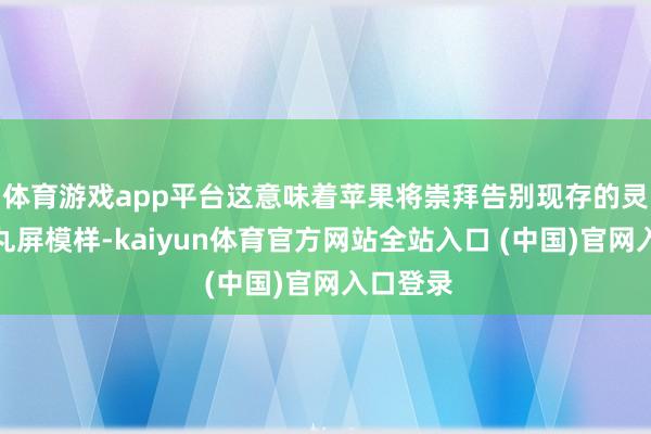 体育游戏app平台这意味着苹果将崇拜告别现存的灵动岛药丸屏模样-kaiyun体育官方网站全站入口 (中国)官网入口登录