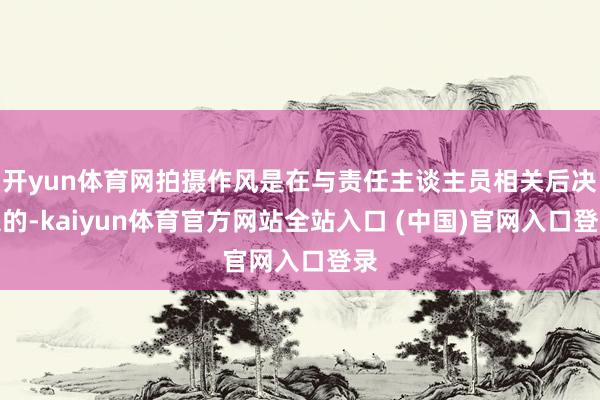 开yun体育网拍摄作风是在与责任主谈主员相关后决定的-kaiyun体育官方网站全站入口 (中国)官网入口登录