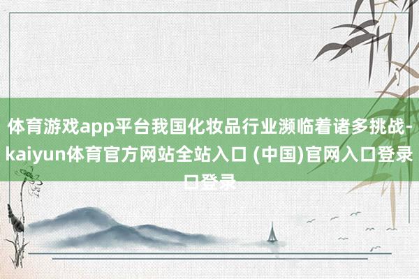 体育游戏app平台我国化妆品行业濒临着诸多挑战-kaiyun体育官方网站全站入口 (中国)官网入口登录