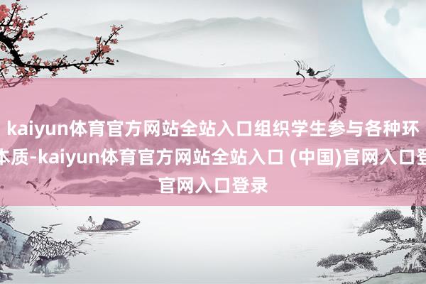 kaiyun体育官方网站全站入口组织学生参与各种环保本质-kaiyun体育官方网站全站入口 (中国)官网入口登录