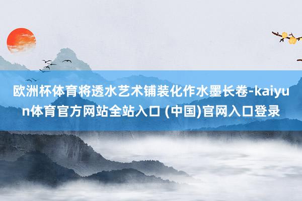欧洲杯体育将透水艺术铺装化作水墨长卷-kaiyun体育官方网站全站入口 (中国)官网入口登录