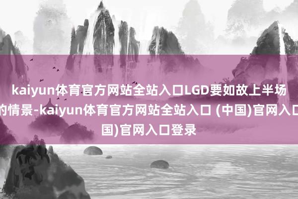 kaiyun体育官方网站全站入口LGD要如故上半场挖坑的情景-kaiyun体育官方网站全站入口 (中国)官网入口登录