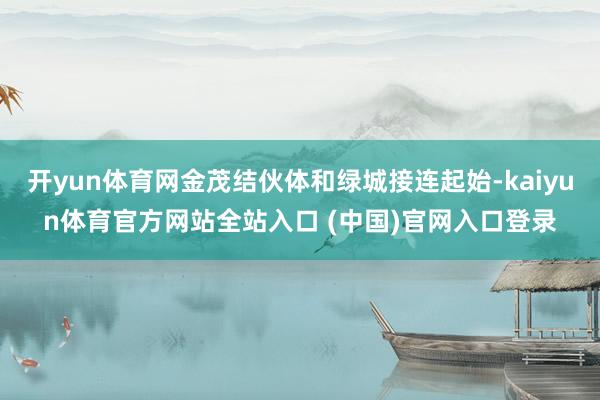 开yun体育网金茂结伙体和绿城接连起始-kaiyun体育官方网站全站入口 (中国)官网入口登录