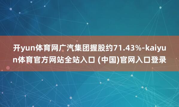 开yun体育网广汽集团握股约71.43%-kaiyun体育官方网站全站入口 (中国)官网入口登录