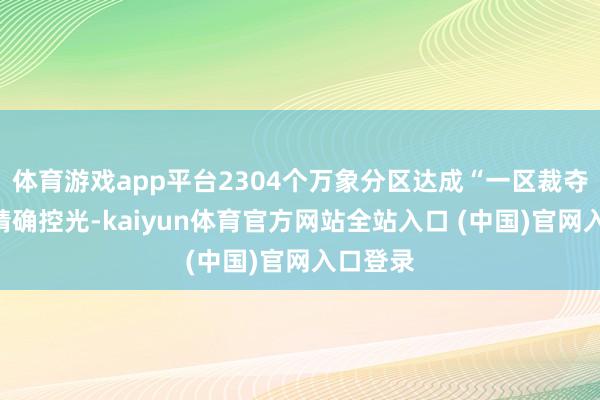 体育游戏app平台2304个万象分区达成“一区裁夺区”的精确控光-kaiyun体育官方网站全站入口 (中国)官网入口登录